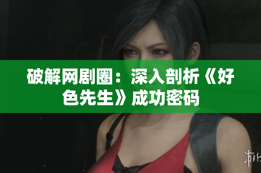 破解网剧圈：深入剖析《好色先生》成功密码