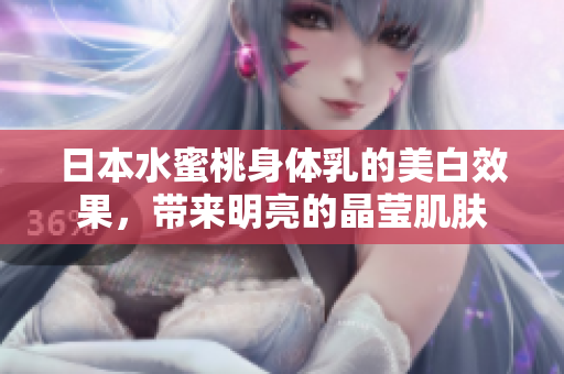 日本水蜜桃身体乳的美白效果，带来明亮的晶莹肌肤