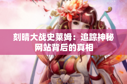 刻晴大战史莱姆：追踪神秘网站背后的真相