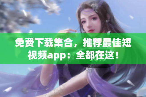 免费下载集合，推荐最佳短视频app：全都在这！