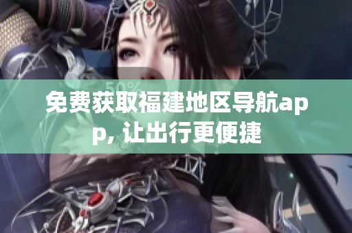 免费获取福建地区导航app, 让出行更便捷