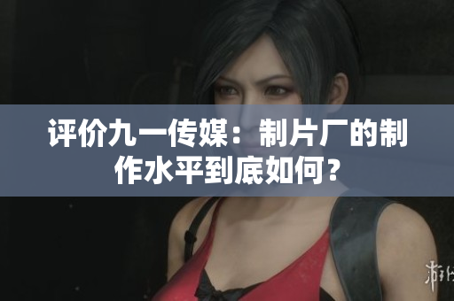 评价九一传媒：制片厂的制作水平到底如何？