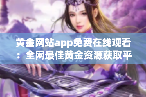 黄金网站app免费在线观看：全网最佳黄金资源获取平台
