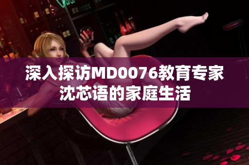 深入探访MD0076教育专家沈芯语的家庭生活