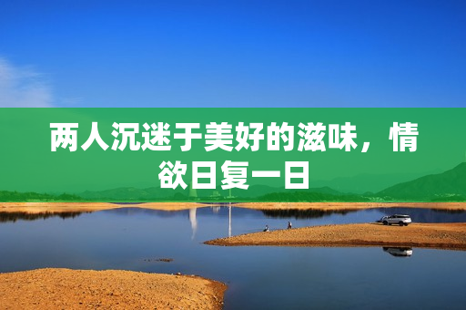 两人沉迷于美好的滋味，情欲日复一日