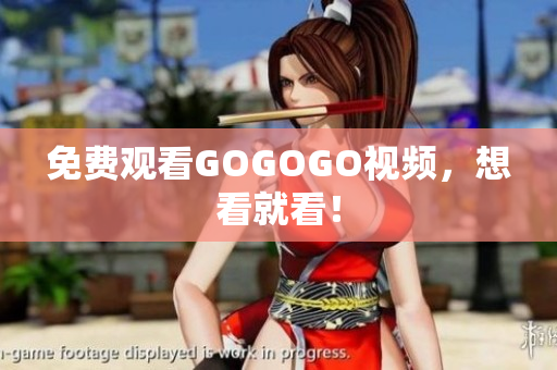 免费观看GOGOGO视频，想看就看！