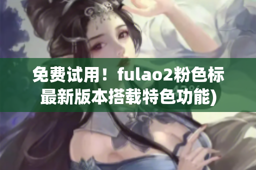 免费试用！fulao2粉色标最新版本搭载特色功能)