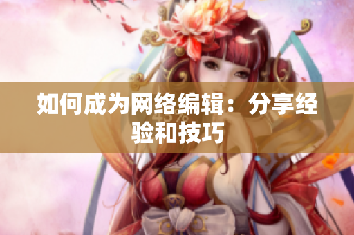 如何成为网络编辑：分享经验和技巧