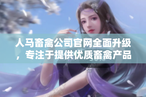 人马畜禽公司官网全面升级，专注于提供优质畜禽产品
