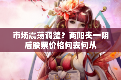 市场震荡调整？两阳夹一阴后股票价格何去何从