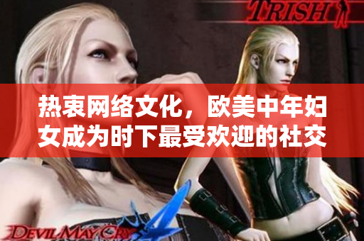 热衷网络文化，欧美中年妇女成为时下最受欢迎的社交媒体达人