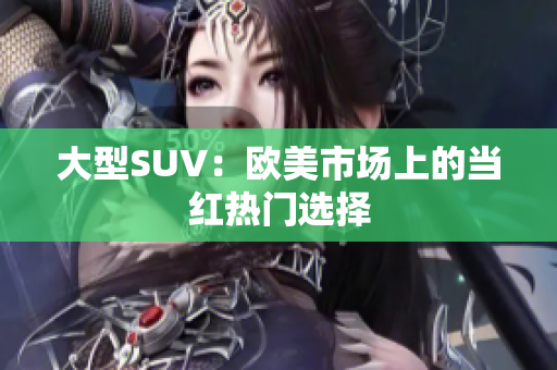 大型SUV：欧美市场上的当红热门选择