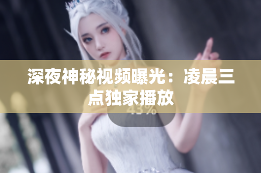 深夜神秘视频曝光：凌晨三点独家播放