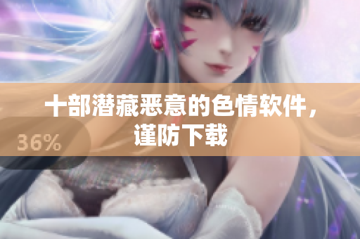 十部潜藏恶意的色情软件，谨防下载