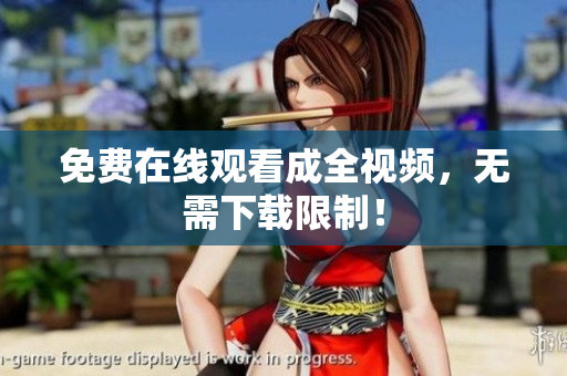 免费在线观看成全视频，无需下载限制！
