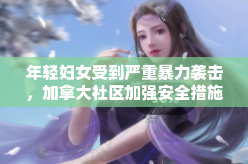 年轻妇女受到严重暴力袭击，加拿大社区加强安全措施