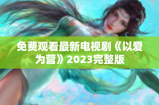 免费观看最新电视剧《以爱为营》2023完整版