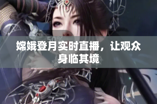 嫦娥登月实时直播，让观众身临其境