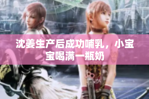 沈姜生产后成功哺乳，小宝宝喝满一瓶奶
