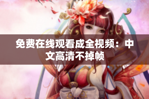 免费在线观看成全视频：中文高清不掉帧