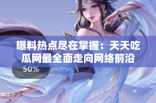 曝料热点尽在掌握：天天吃瓜网最全面走向网络前沿