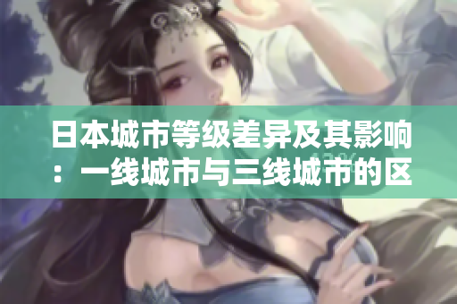 日本城市等级差异及其影响：一线城市与三线城市的区别