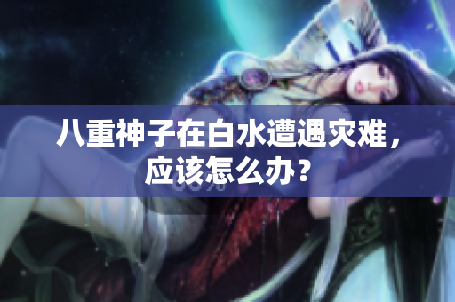 八重神子在白水遭遇灾难，应该怎么办？