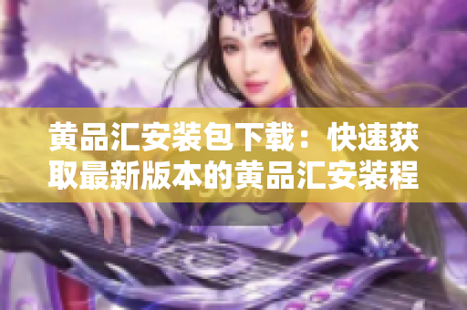黄品汇安装包下载：快速获取最新版本的黄品汇安装程序