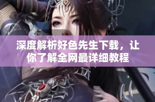 深度解析好色先生下载，让你了解全网最详细教程