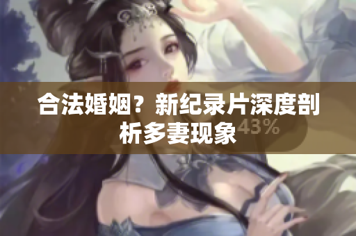 合法婚姻？新纪录片深度剖析多妻现象