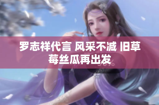 罗志祥代言 风采不减 旧草莓丝瓜再出发
