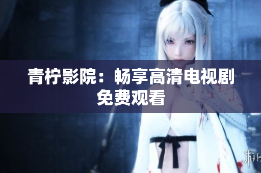 青柠影院：畅享高清电视剧免费观看