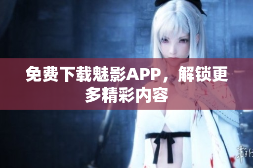 免费下载魅影APP，解锁更多精彩内容