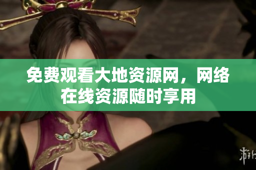免费观看大地资源网，网络在线资源随时享用