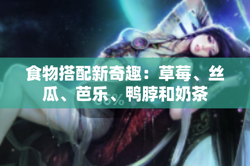 食物搭配新奇趣：草莓、丝瓜、芭乐、鸭脖和奶茶