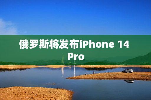 俄罗斯将发布iPhone 14 Pro