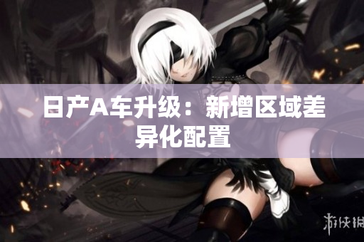 日产A车升级：新增区域差异化配置
