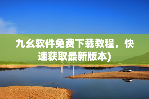 九幺软件免费下载教程，快速获取最新版本)