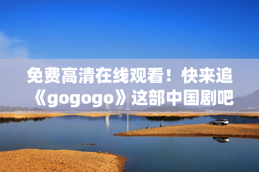 免费高清在线观看！快来追《gogogo》这部中国剧吧！