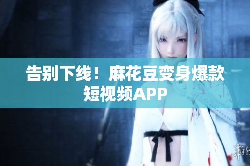 告别下线！麻花豆变身爆款短视频APP