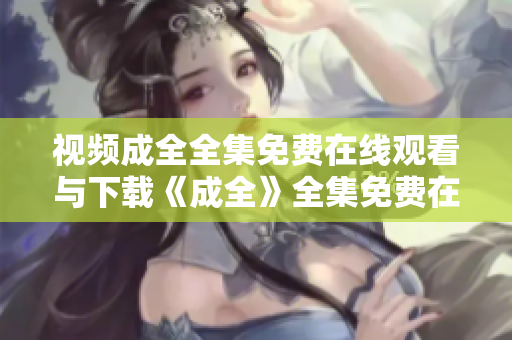 视频成全全集免费在线观看与下载《成全》全集免费在线观看和下载