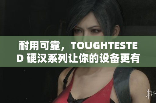 耐用可靠，TOUGHTESTED 硬汉系列让你的设备更有生命力