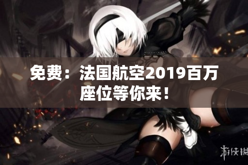 免费：法国航空2019百万座位等你来！