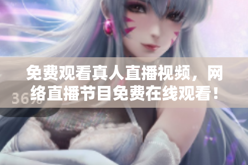 免费观看真人直播视频，网络直播节目免费在线观看！