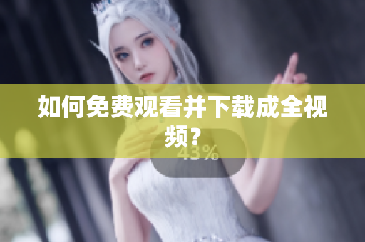 如何免费观看并下载成全视频？