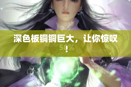 深色板铜铜巨大，让你惊叹！