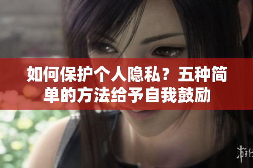 如何保护个人隐私？五种简单的方法给予自我鼓励