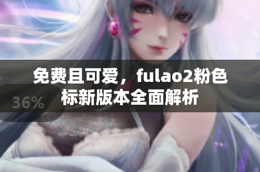 免费且可爱，fulao2粉色标新版本全面解析