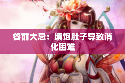 餐前大忌：填饱肚子导致消化困难