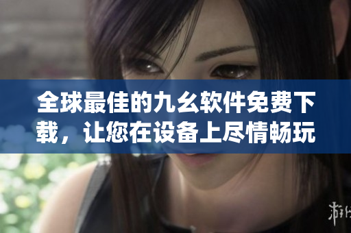 全球最佳的九幺软件免费下载，让您在设备上尽情畅玩)